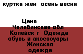 куртка жен. осень-весна › Цена ­ 1 200 - Челябинская обл., Копейск г. Одежда, обувь и аксессуары » Женская одежда и обувь   
